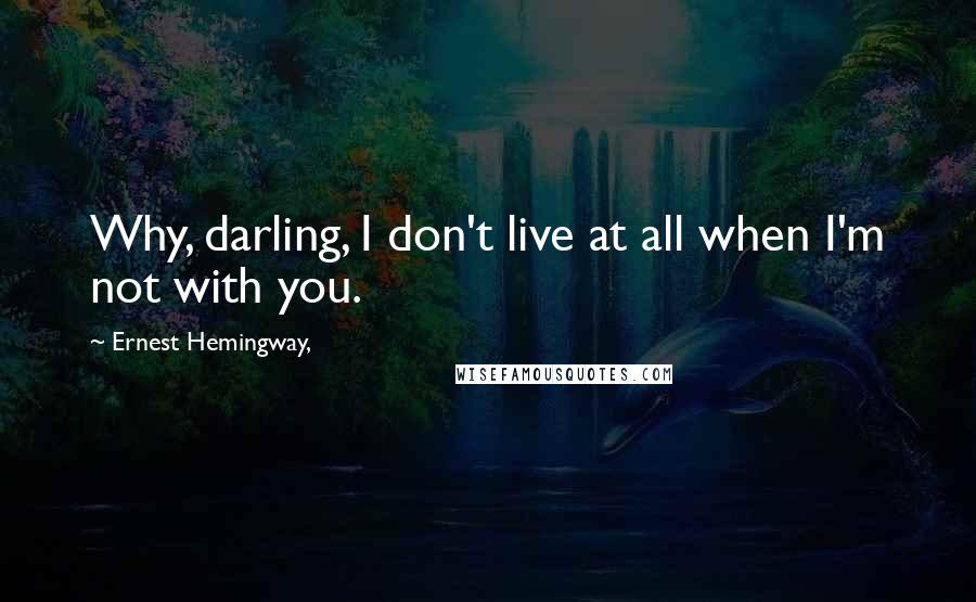 Ernest Hemingway, Quotes: Why, darling, I don't live at all when I'm not with you.