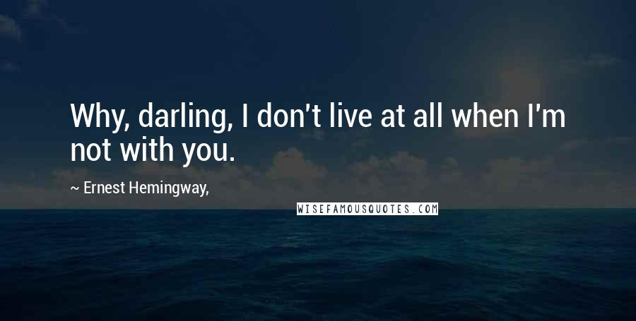 Ernest Hemingway, Quotes: Why, darling, I don't live at all when I'm not with you.