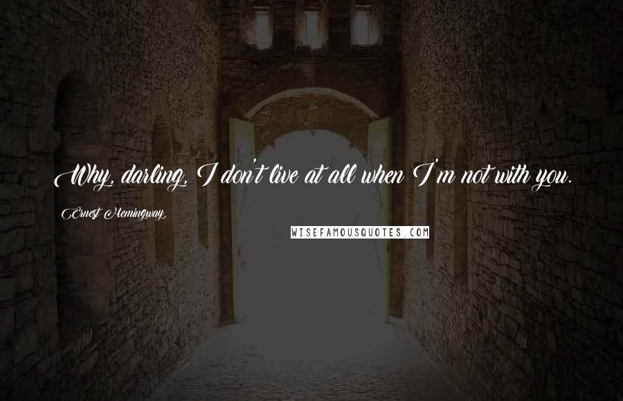 Ernest Hemingway, Quotes: Why, darling, I don't live at all when I'm not with you.