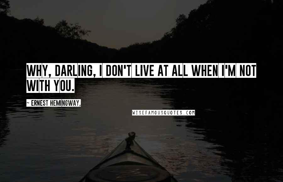 Ernest Hemingway, Quotes: Why, darling, I don't live at all when I'm not with you.