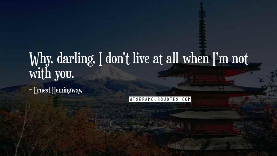 Ernest Hemingway, Quotes: Why, darling, I don't live at all when I'm not with you.