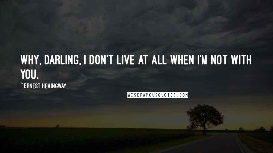 Ernest Hemingway, Quotes: Why, darling, I don't live at all when I'm not with you.