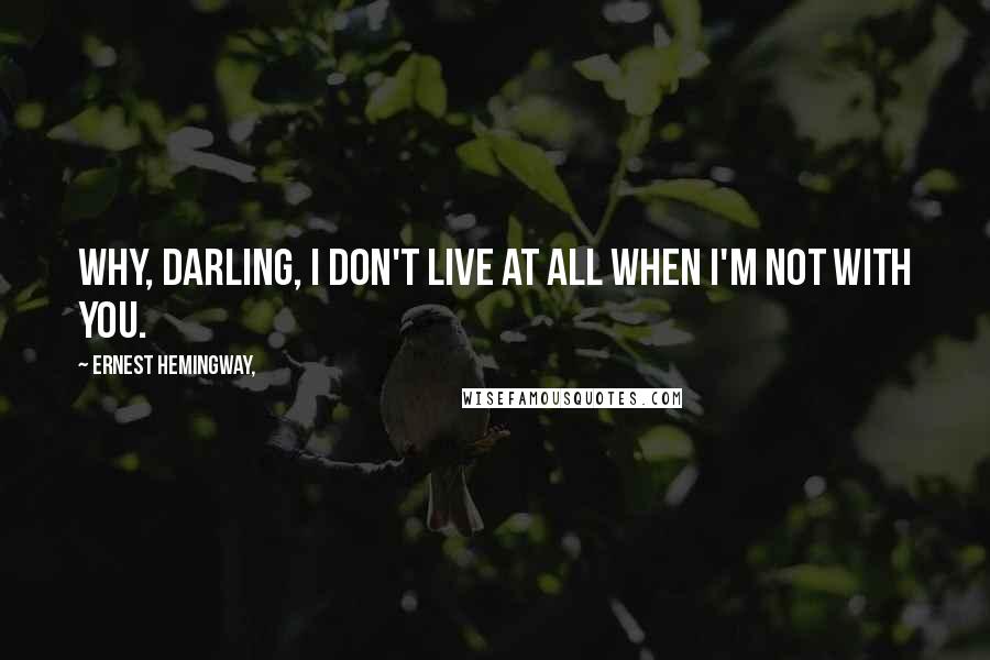 Ernest Hemingway, Quotes: Why, darling, I don't live at all when I'm not with you.
