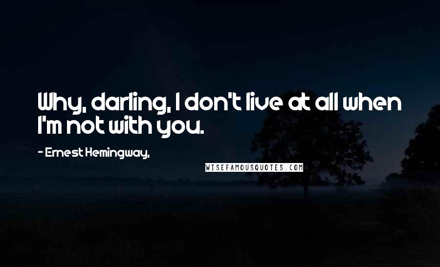 Ernest Hemingway, Quotes: Why, darling, I don't live at all when I'm not with you.