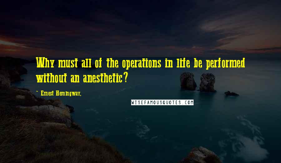 Ernest Hemingway, Quotes: Why must all of the operations in life be performed without an anesthetic?