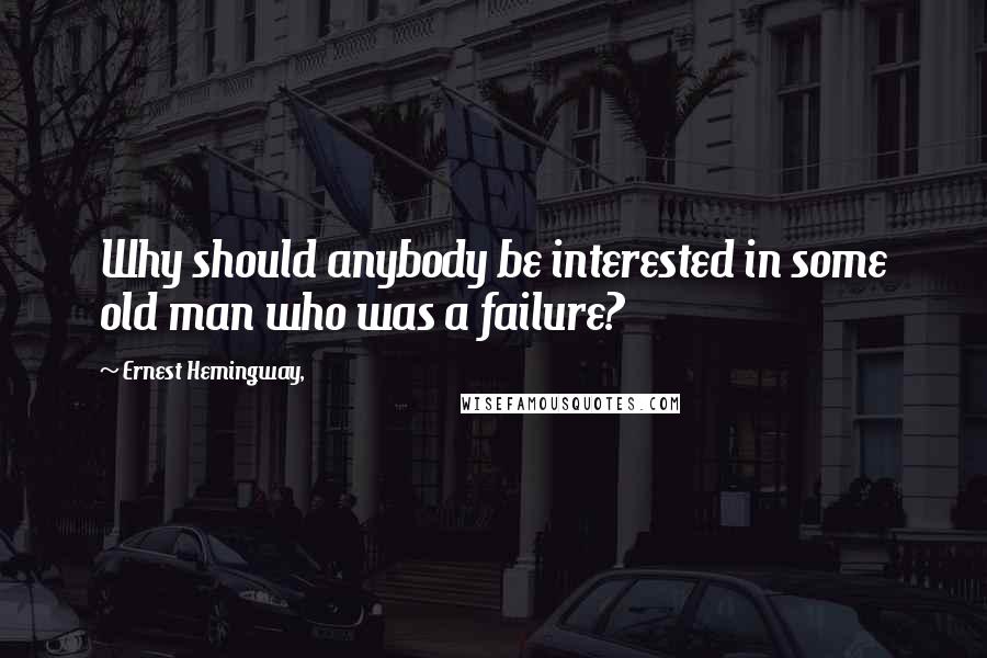 Ernest Hemingway, Quotes: Why should anybody be interested in some old man who was a failure?