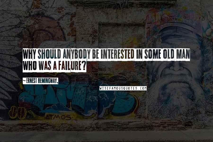 Ernest Hemingway, Quotes: Why should anybody be interested in some old man who was a failure?