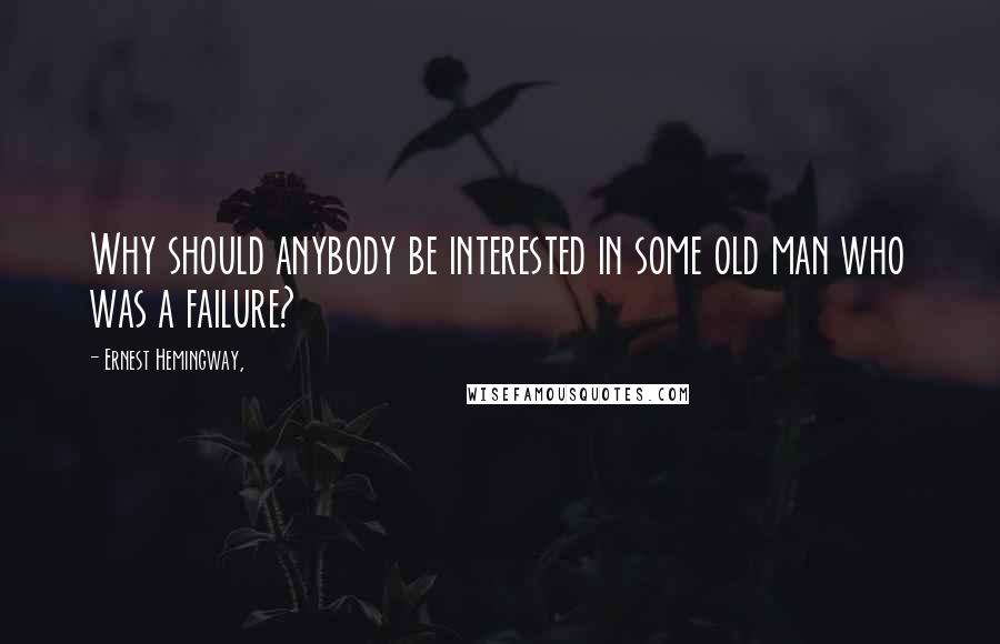 Ernest Hemingway, Quotes: Why should anybody be interested in some old man who was a failure?