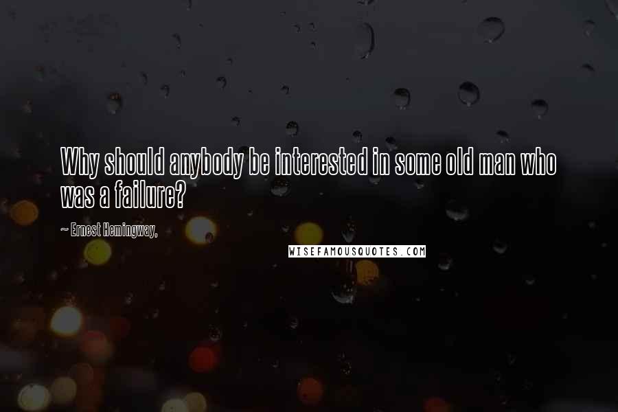 Ernest Hemingway, Quotes: Why should anybody be interested in some old man who was a failure?