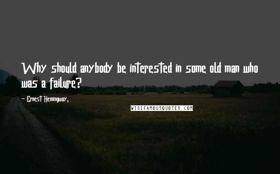 Ernest Hemingway, Quotes: Why should anybody be interested in some old man who was a failure?