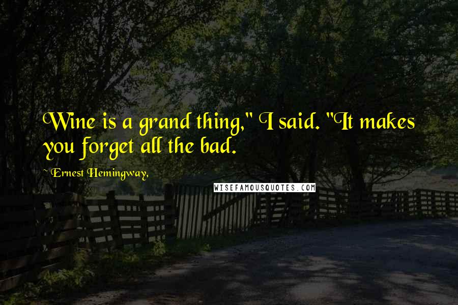 Ernest Hemingway, Quotes: Wine is a grand thing," I said. "It makes you forget all the bad.