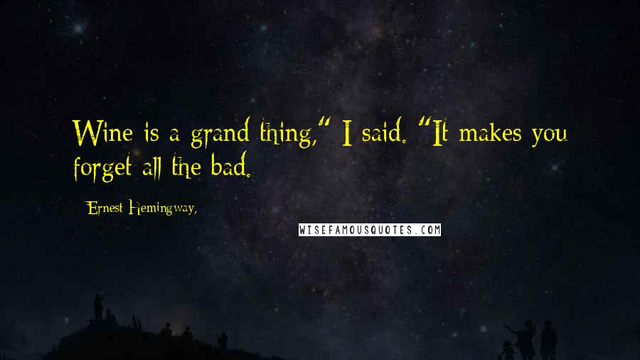 Ernest Hemingway, Quotes: Wine is a grand thing," I said. "It makes you forget all the bad.