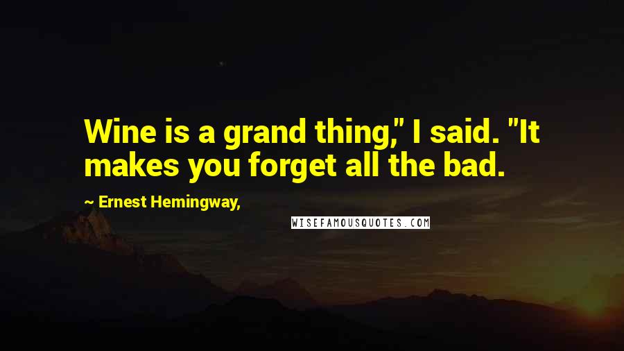 Ernest Hemingway, Quotes: Wine is a grand thing," I said. "It makes you forget all the bad.