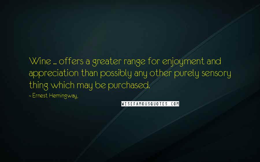 Ernest Hemingway, Quotes: Wine ... offers a greater range for enjoyment and appreciation than possibly any other purely sensory thing which may be purchased.