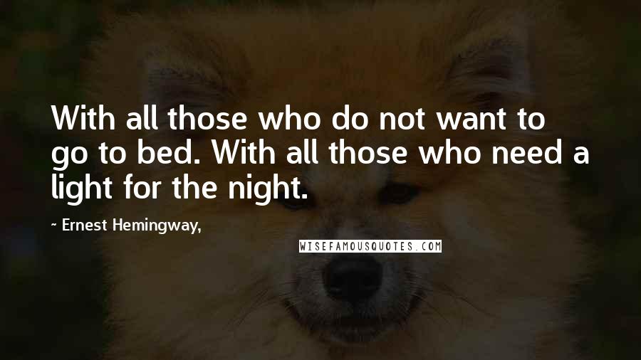 Ernest Hemingway, Quotes: With all those who do not want to go to bed. With all those who need a light for the night.