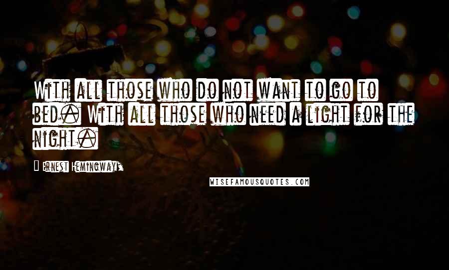 Ernest Hemingway, Quotes: With all those who do not want to go to bed. With all those who need a light for the night.