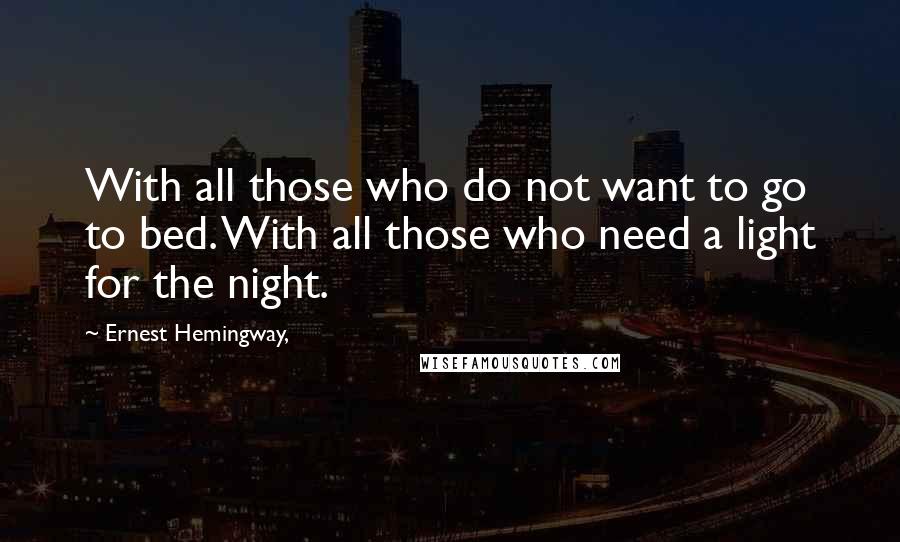 Ernest Hemingway, Quotes: With all those who do not want to go to bed. With all those who need a light for the night.