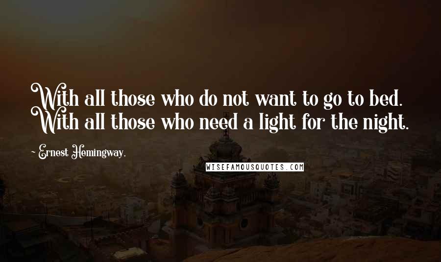 Ernest Hemingway, Quotes: With all those who do not want to go to bed. With all those who need a light for the night.