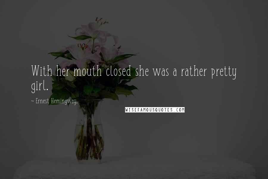 Ernest Hemingway, Quotes: With her mouth closed she was a rather pretty girl.