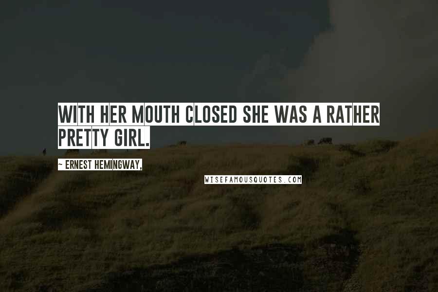 Ernest Hemingway, Quotes: With her mouth closed she was a rather pretty girl.