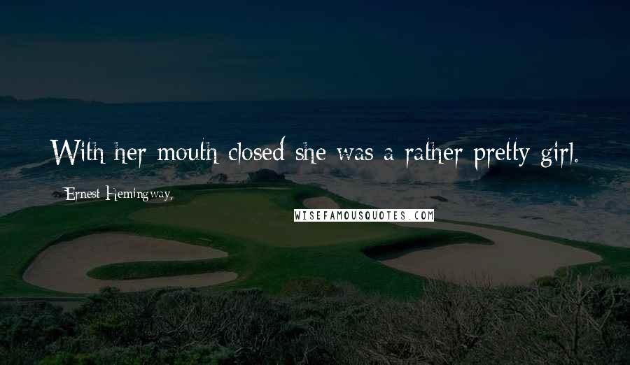 Ernest Hemingway, Quotes: With her mouth closed she was a rather pretty girl.