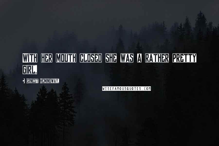 Ernest Hemingway, Quotes: With her mouth closed she was a rather pretty girl.