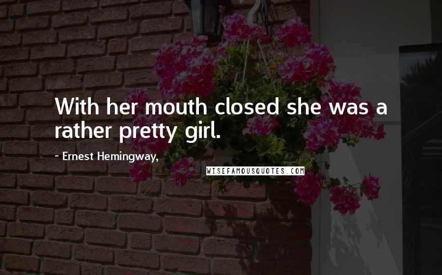 Ernest Hemingway, Quotes: With her mouth closed she was a rather pretty girl.