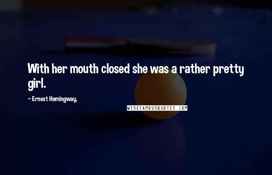 Ernest Hemingway, Quotes: With her mouth closed she was a rather pretty girl.