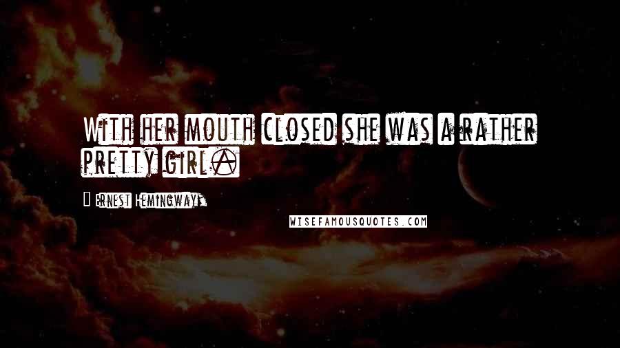 Ernest Hemingway, Quotes: With her mouth closed she was a rather pretty girl.