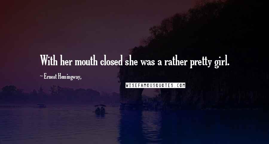 Ernest Hemingway, Quotes: With her mouth closed she was a rather pretty girl.