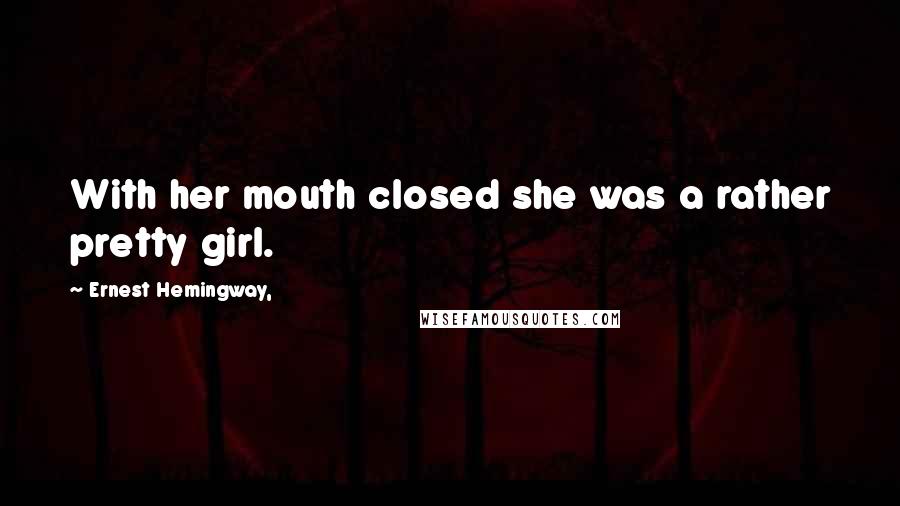 Ernest Hemingway, Quotes: With her mouth closed she was a rather pretty girl.