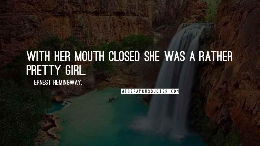 Ernest Hemingway, Quotes: With her mouth closed she was a rather pretty girl.