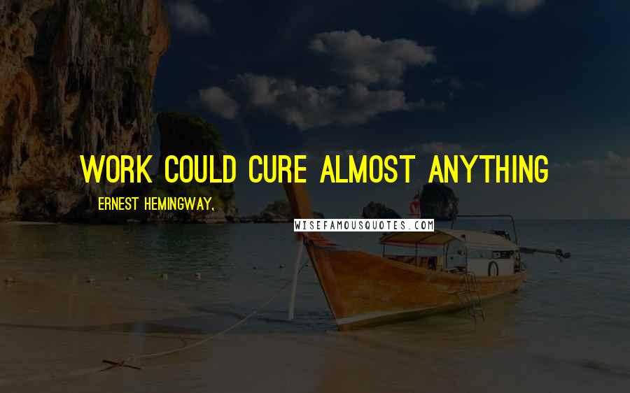 Ernest Hemingway, Quotes: Work could cure almost anything