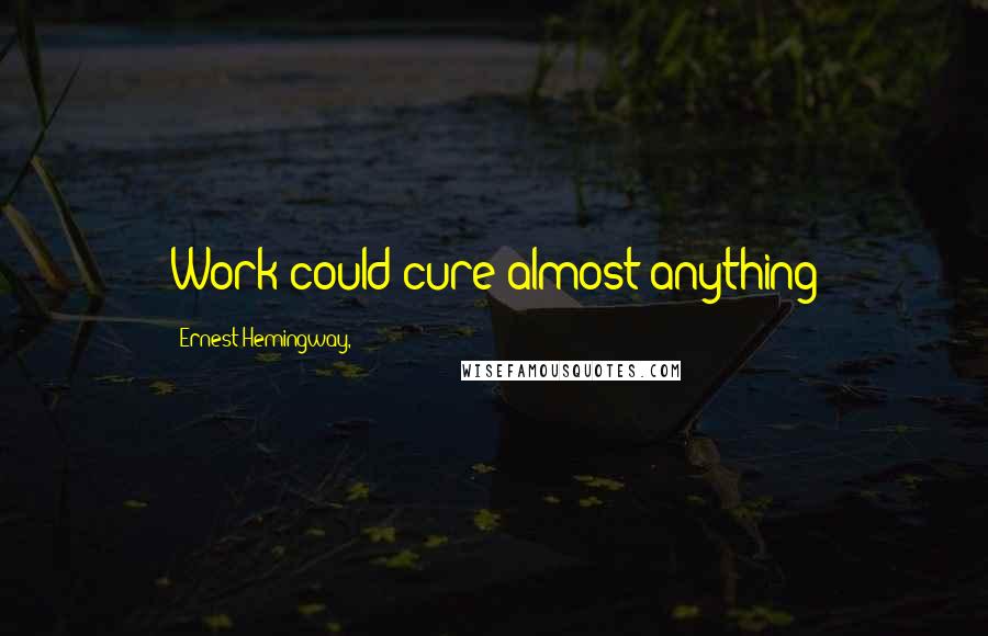 Ernest Hemingway, Quotes: Work could cure almost anything