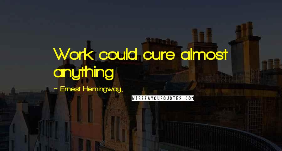 Ernest Hemingway, Quotes: Work could cure almost anything