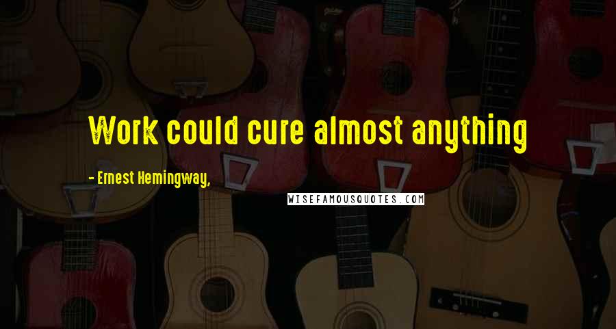 Ernest Hemingway, Quotes: Work could cure almost anything