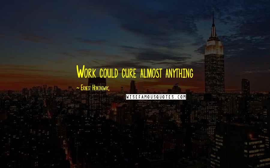 Ernest Hemingway, Quotes: Work could cure almost anything