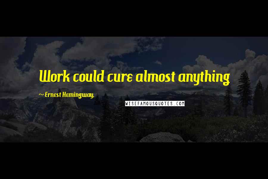 Ernest Hemingway, Quotes: Work could cure almost anything