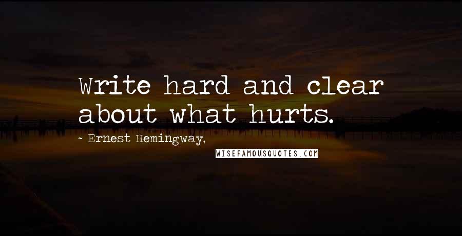 Ernest Hemingway, Quotes: Write hard and clear about what hurts.