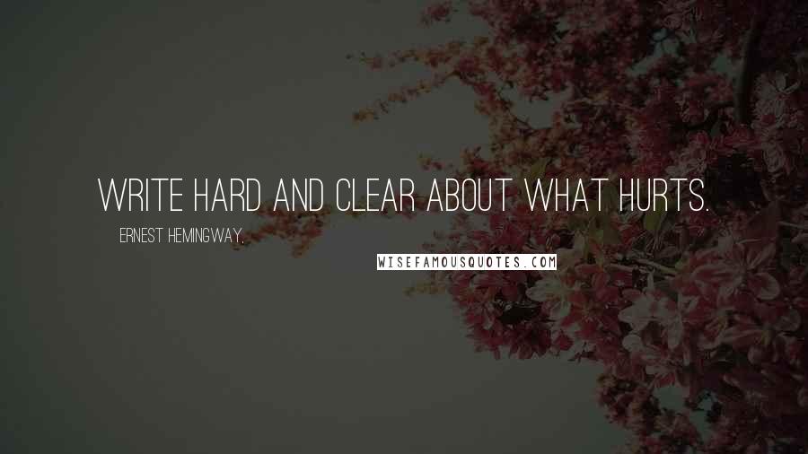 Ernest Hemingway, Quotes: Write hard and clear about what hurts.