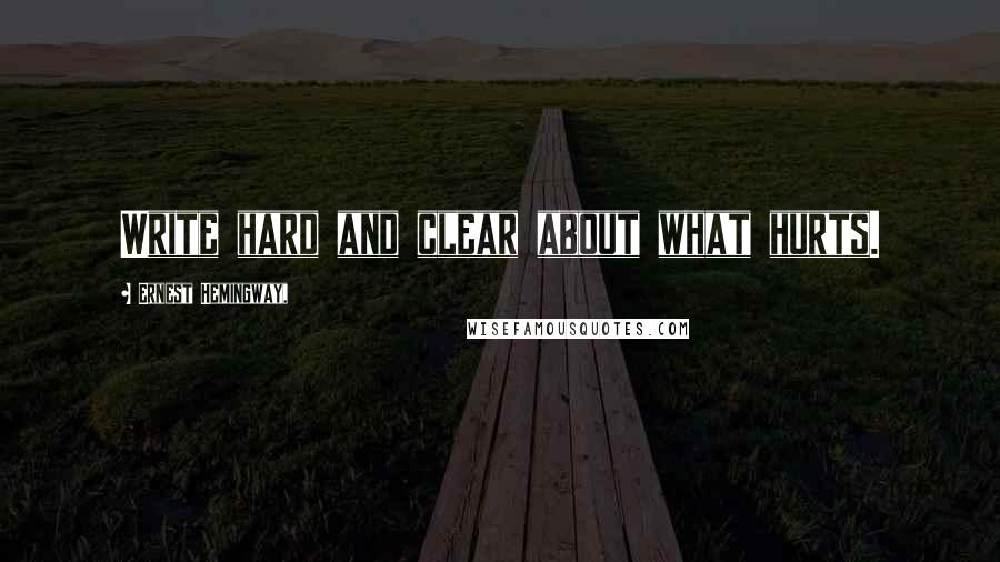 Ernest Hemingway, Quotes: Write hard and clear about what hurts.