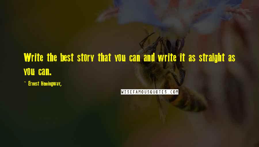 Ernest Hemingway, Quotes: Write the best story that you can and write it as straight as you can.