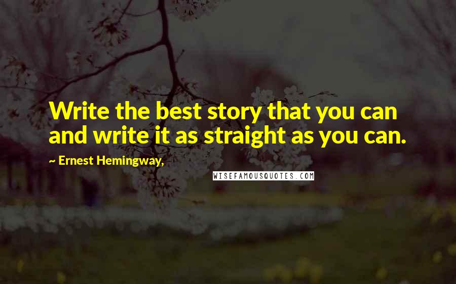 Ernest Hemingway, Quotes: Write the best story that you can and write it as straight as you can.