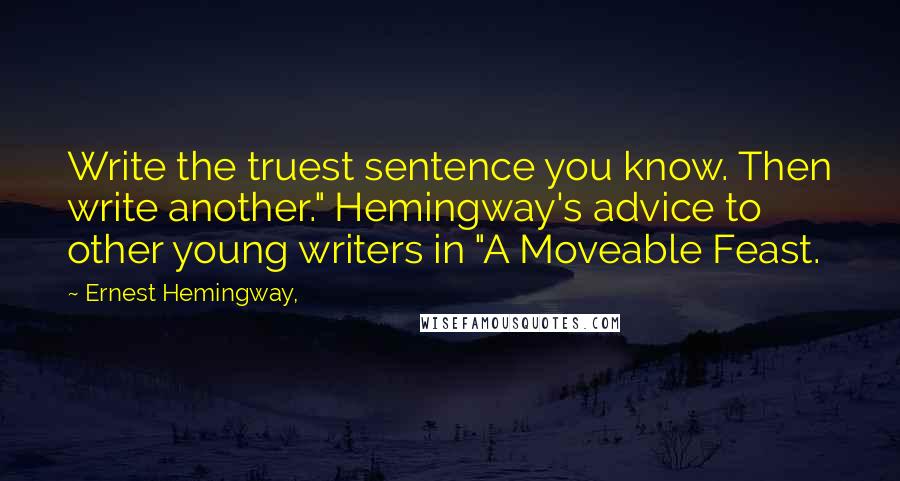 Ernest Hemingway, Quotes: Write the truest sentence you know. Then write another." Hemingway's advice to other young writers in "A Moveable Feast.