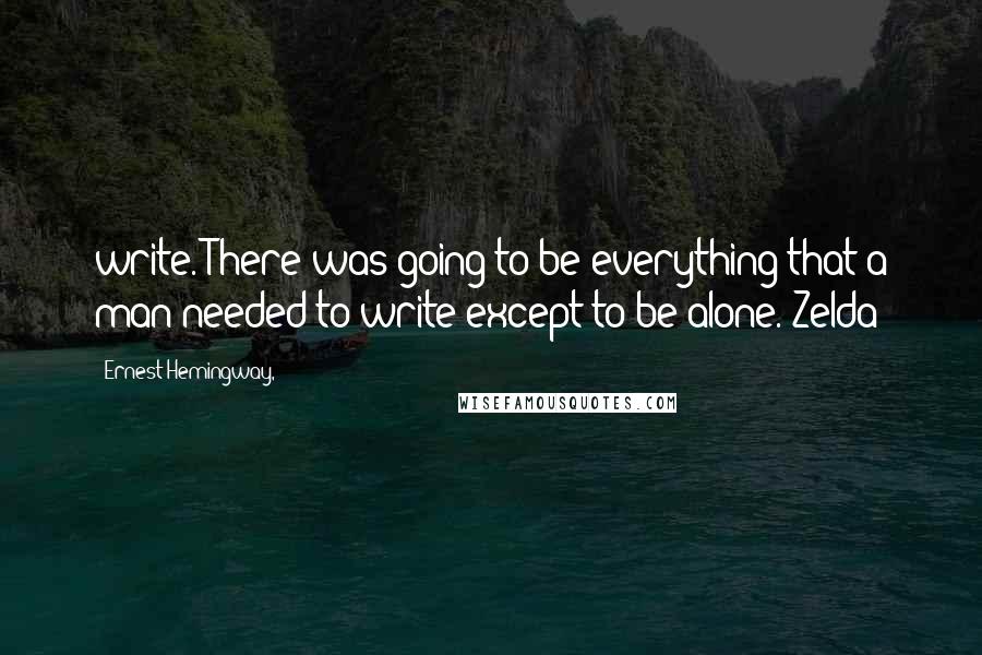 Ernest Hemingway, Quotes: write. There was going to be everything that a man needed to write except to be alone. Zelda