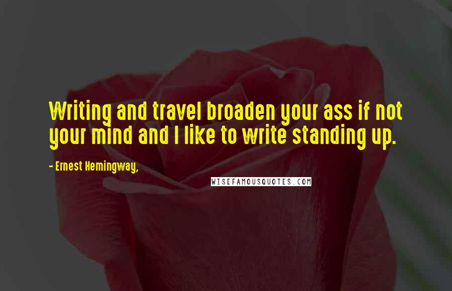 Ernest Hemingway, Quotes: Writing and travel broaden your ass if not your mind and I like to write standing up.