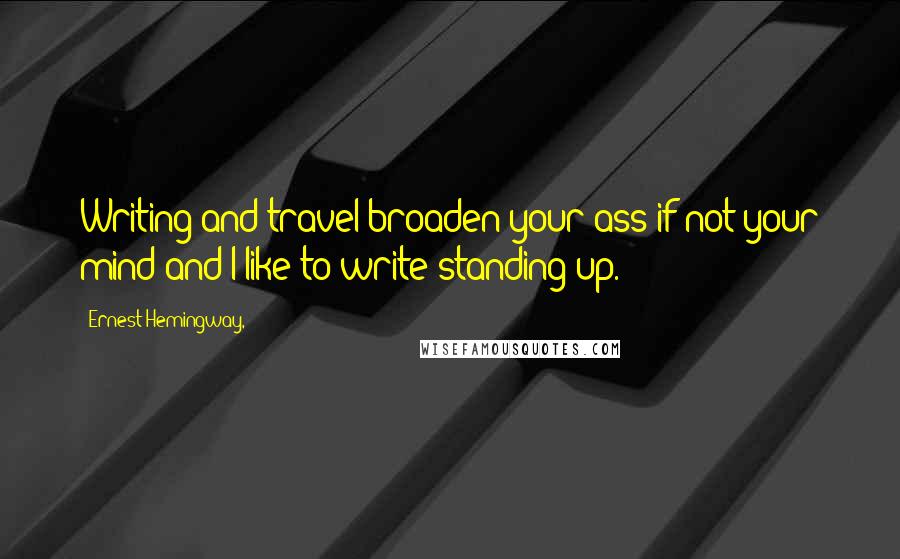 Ernest Hemingway, Quotes: Writing and travel broaden your ass if not your mind and I like to write standing up.