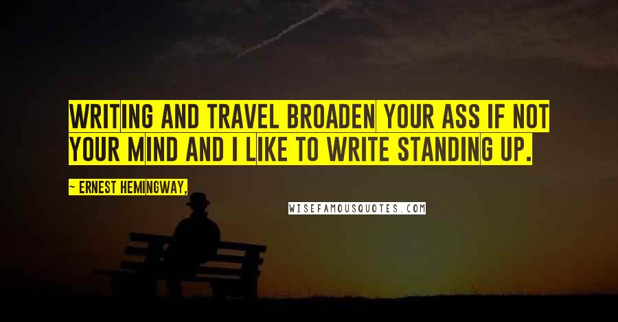 Ernest Hemingway, Quotes: Writing and travel broaden your ass if not your mind and I like to write standing up.