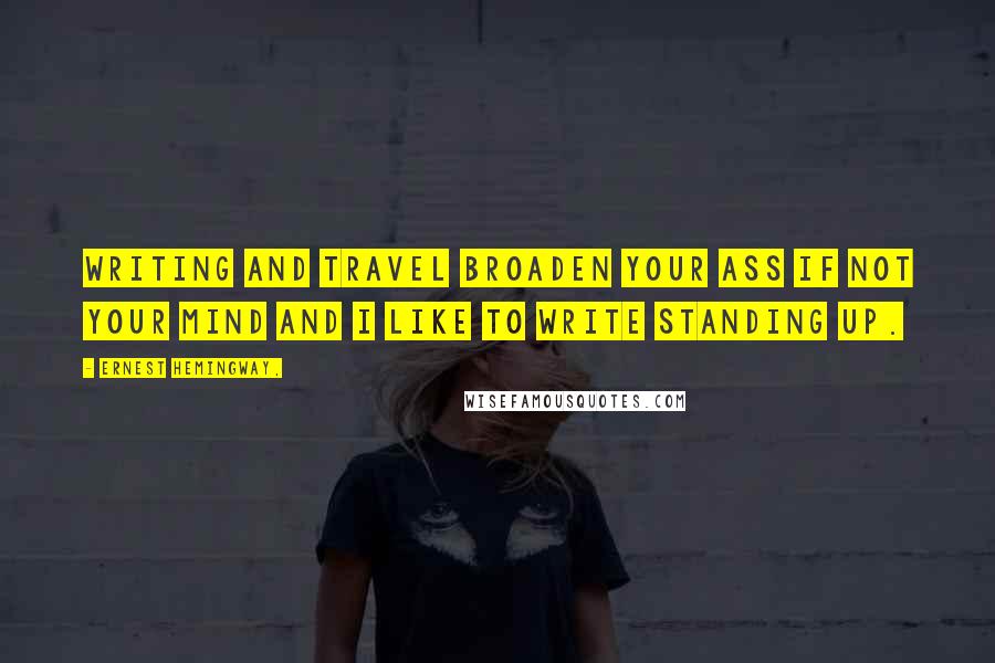 Ernest Hemingway, Quotes: Writing and travel broaden your ass if not your mind and I like to write standing up.