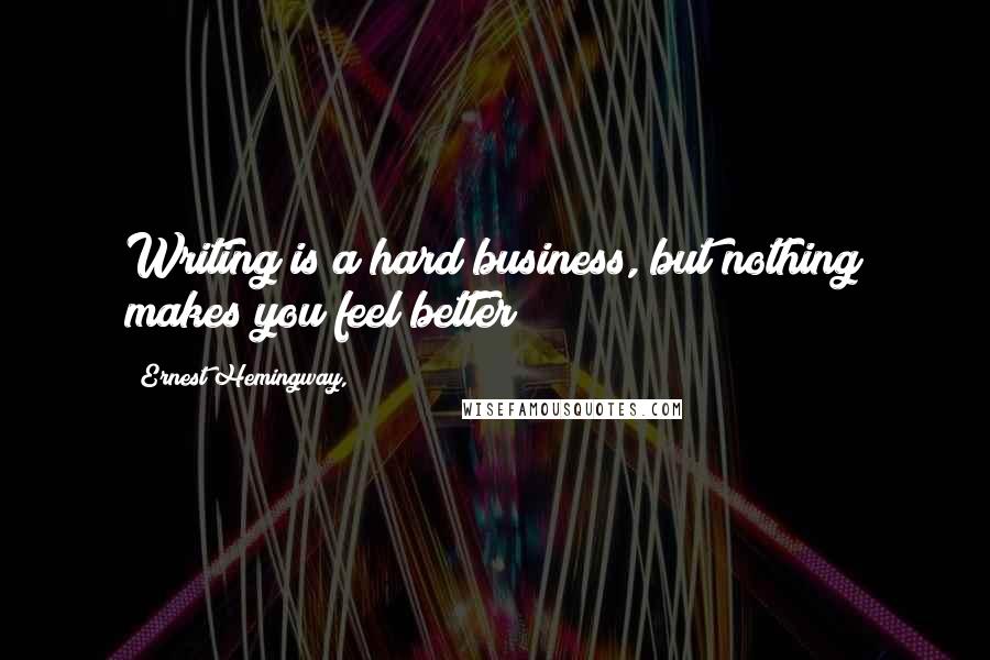 Ernest Hemingway, Quotes: Writing is a hard business, but nothing makes you feel better